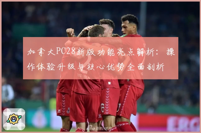 加拿大PC28新版功能亮点解析：操作体验升级与核心优势全面剖析