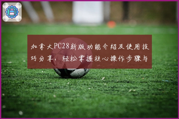 加拿大PC28新版功能介绍及使用技巧分享，轻松掌握核心操作步骤与便捷入口选择