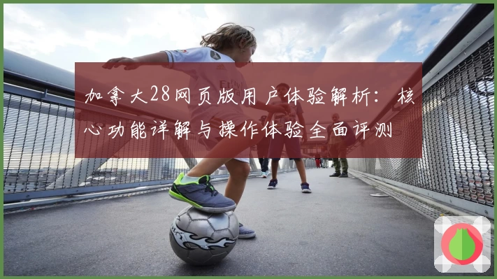 加拿大28网页版用户体验解析：核心功能详解与操作体验全面评测