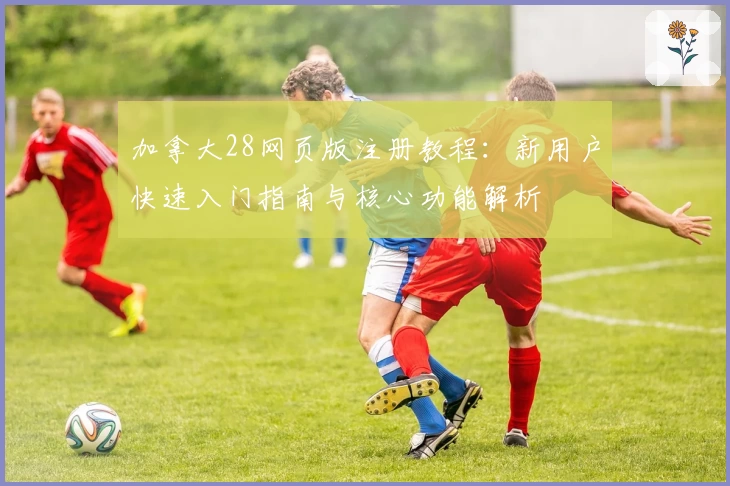 加拿大28网页版注册教程：新用户快速入门指南与核心功能解析