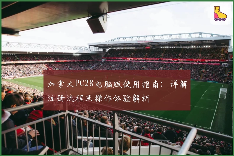 加拿大PC28电脑版使用指南：详解注册流程及操作体验解析