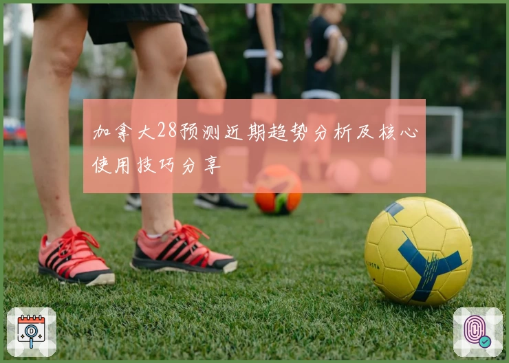 加拿大28预测近期趋势分析及核心使用技巧分享