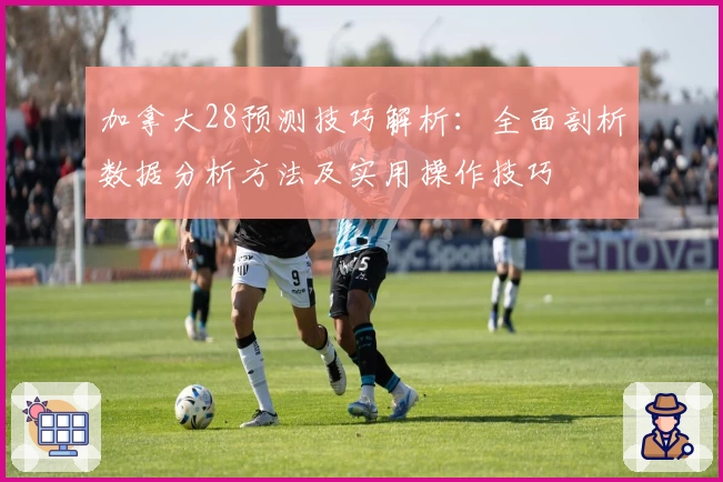 加拿大28预测技巧解析：全面剖析数据分析方法及实用操作技巧