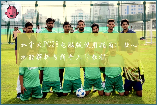 加拿大PC28电脑版使用指南:核心功能解析与新手入门教程