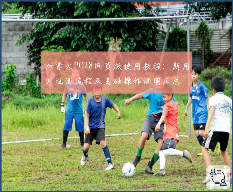 加拿大PC28网页版使用教程:新用户注册流程及基础操作说明汇总