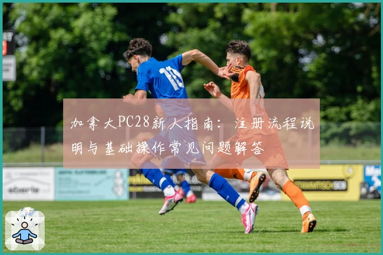 加拿大PC28新人指南:注册流程说明与基础操作常见问题解答