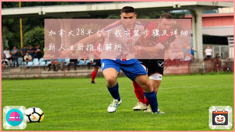 加拿大28平台下载安装步骤及详细新人注册指南解析