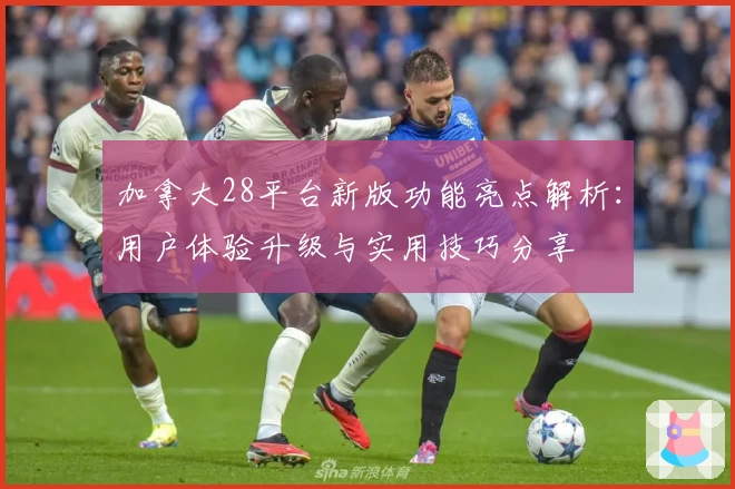 加拿大28平台新版功能亮点解析:用户体验升级与实用技巧分享
