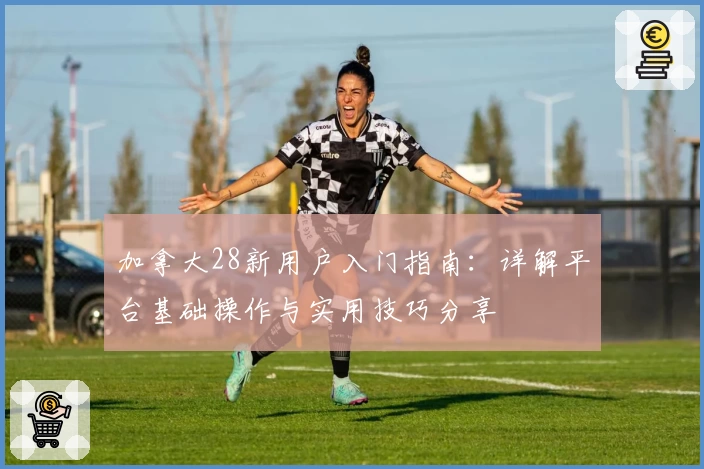 加拿大28新用户入门指南：详解平台基础操作与实用技巧分享