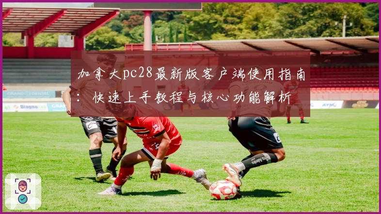 加拿大pc28最新版客户端使用指南:快速上手教程与核心功能解析