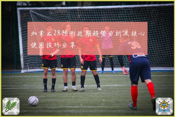 加拿大28预测近期趋势分析及核心使用技巧分享