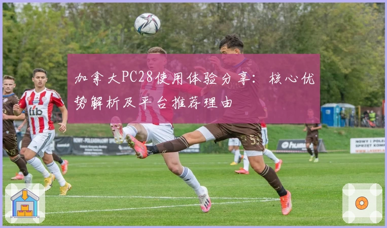 加拿大PC28使用体验分享：核心优势解析及平台推荐理由