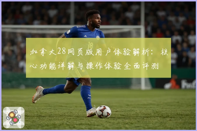 加拿大28网页版用户体验解析：核心功能详解与操作体验全面评测