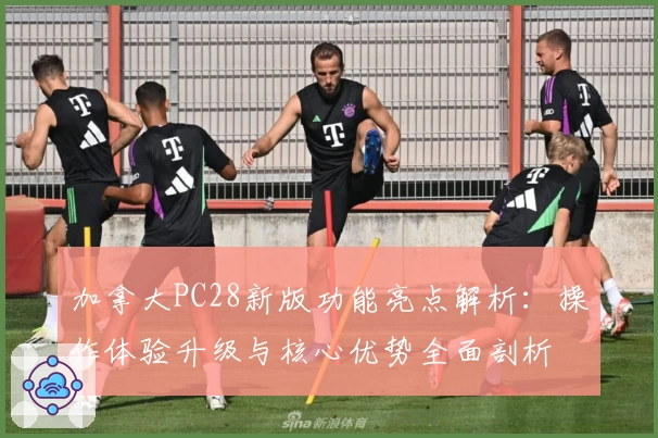 加拿大PC28新版功能亮点解析：操作体验升级与核心优势全面剖析