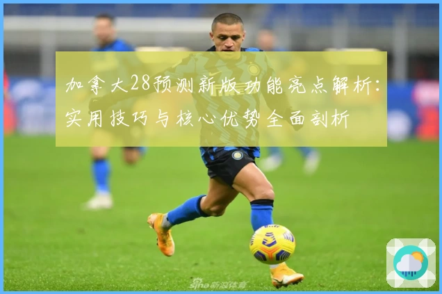 加拿大28预测新版功能亮点解析：实用技巧与核心优势全面剖析