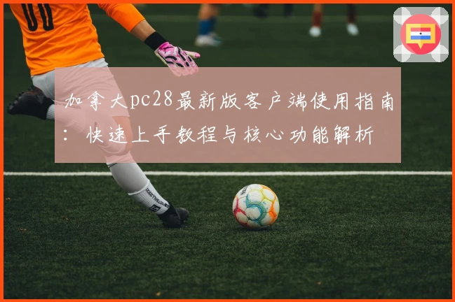 加拿大pc28最新版客户端使用指南:快速上手教程与核心功能解析