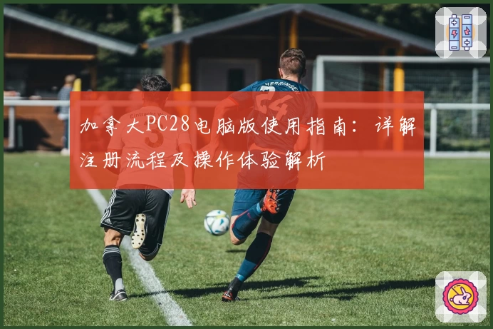 加拿大PC28电脑版使用指南：详解注册流程及操作体验解析