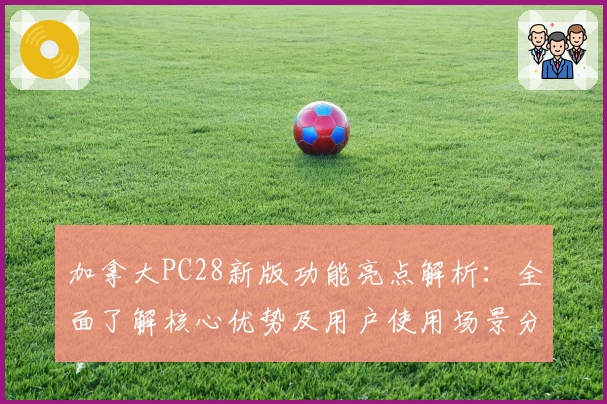 加拿大PC28新版功能亮点解析：全面了解核心优势及用户使用场景分析