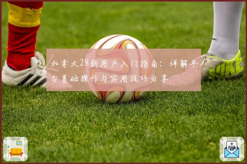 加拿大28新用户入门指南：详解平台基础操作与实用技巧分享