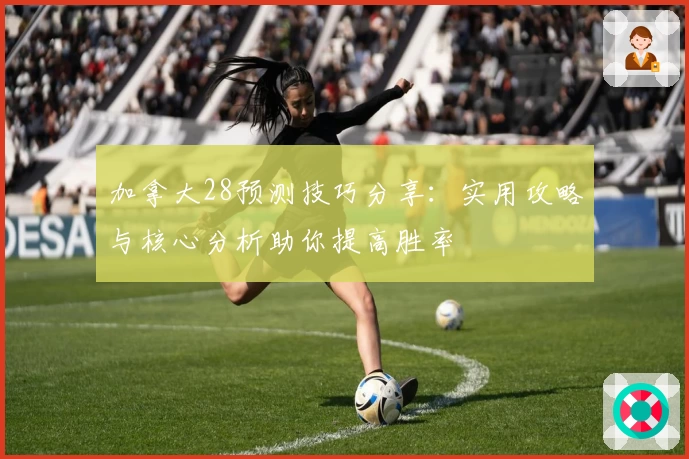 加拿大28预测技巧分享:实用攻略与核心分析助你提高胜率