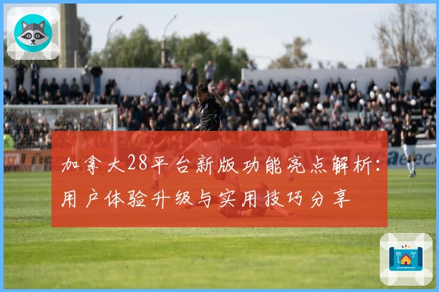 加拿大28平台新版功能亮点解析：用户体验升级与实用技巧分享