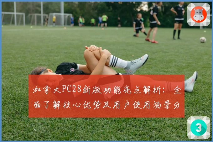 加拿大PC28新版功能亮点解析:全面了解核心优势及用户使用场景分析