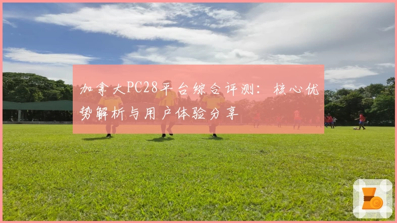 加拿大PC28平台综合评测:核心优势解析与用户体验分享
