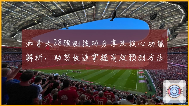 加拿大28预测技巧分享及核心功能解析,助您快速掌握高效预测方法